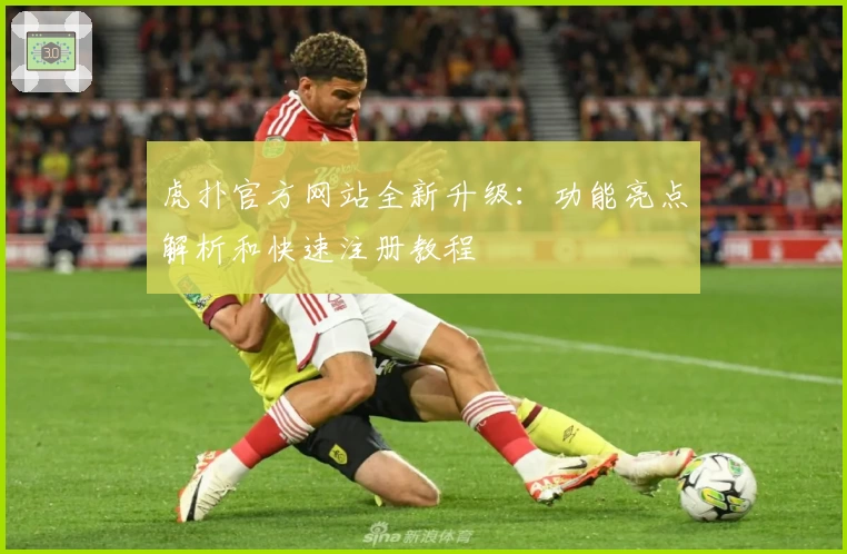 虎扑官方网站全新升级：功能亮点解析和快速注册教程
