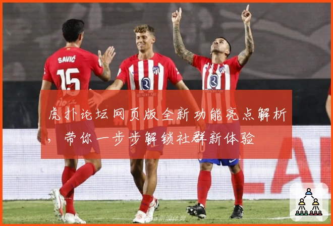 虎扑论坛网页版全新功能亮点解析，带你一步步解锁社群新体验