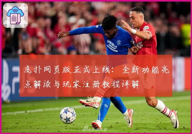 虎扑网页版正式上线：全新功能亮点解读与玩家注册教程详解
