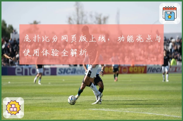 虎扑比分网页版上线，功能亮点与使用体验全解析