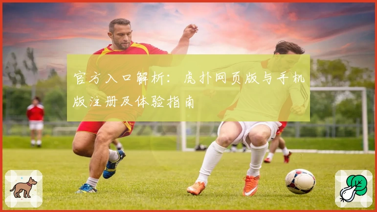 官方入口解析：虎扑网页版与手机版注册及体验指南
