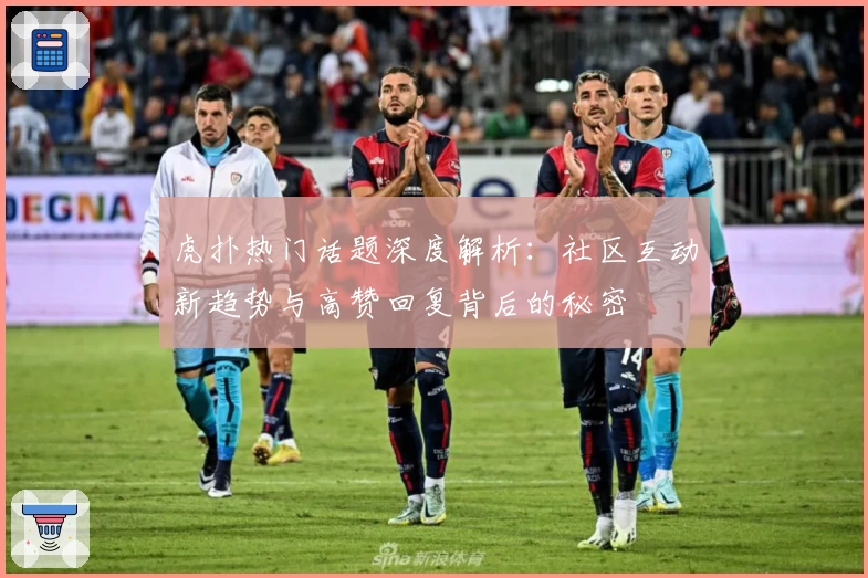 虎扑热门话题深度解析：社区互动新趋势与高赞回复背后的秘密