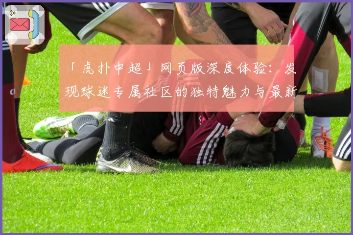 「虎扑中超」网页版深度体验：发现球迷专属社区的独特魅力与最新功能亮点