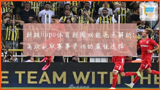 新版Hupu体育新闻功能亮点解析：高效获取赛事资讯的最佳选择