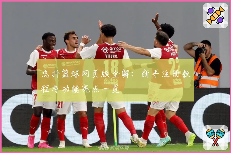 虎扑篮球网页版全解：新手注册教程与功能亮点一览