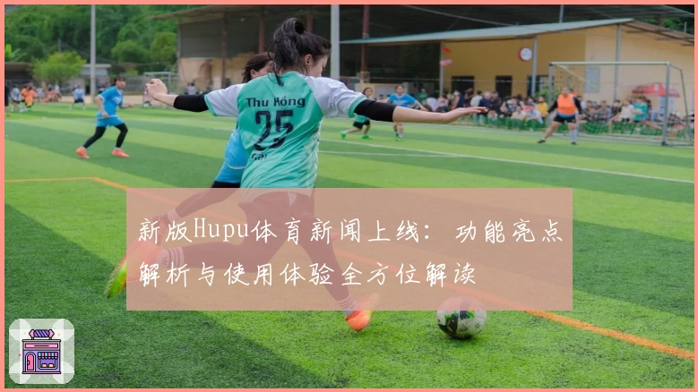 新版Hupu体育新闻上线：功能亮点解析与使用体验全方位解读