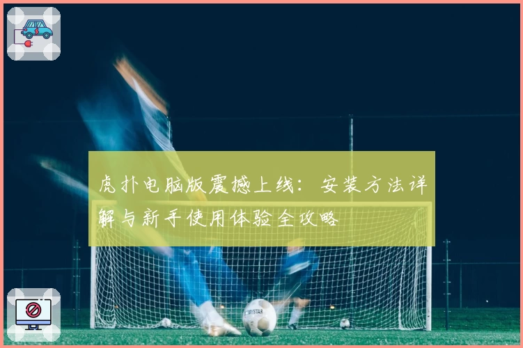 虎扑电脑版震撼上线：安装方法详解与新手使用体验全攻略