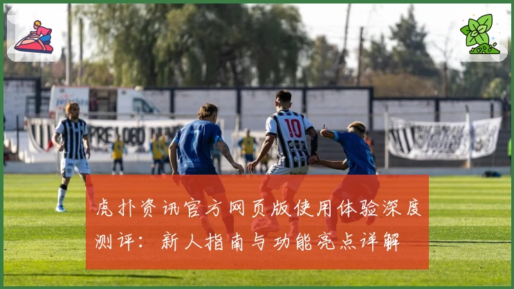 虎扑资讯官方网页版使用体验深度测评：新人指南与功能亮点详解