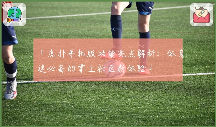 「虎扑手机版功能亮点解析：体育迷必备的掌上社区新体验」