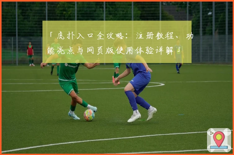 「虎扑入口全攻略：注册教程、功能亮点与网页版使用体验详解」