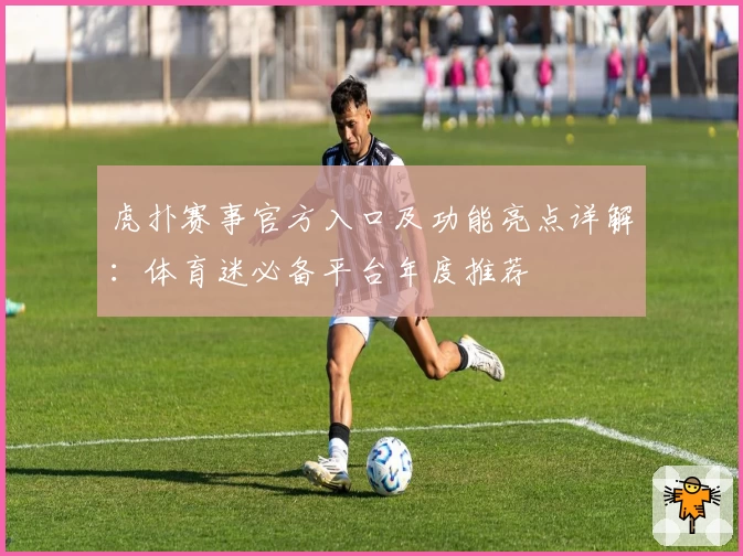 虎扑赛事官方入口及功能亮点详解：体育迷必备平台年度推荐