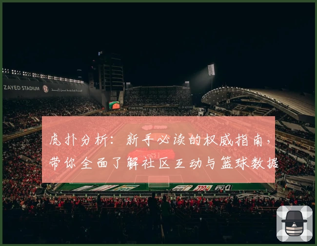 虎扑分析：新手必读的权威指南，带你全面了解社区互动与篮球数据