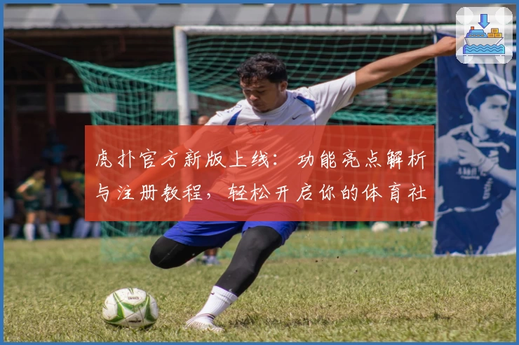 虎扑官方新版上线：功能亮点解析与注册教程，轻松开启你的体育社区之旅