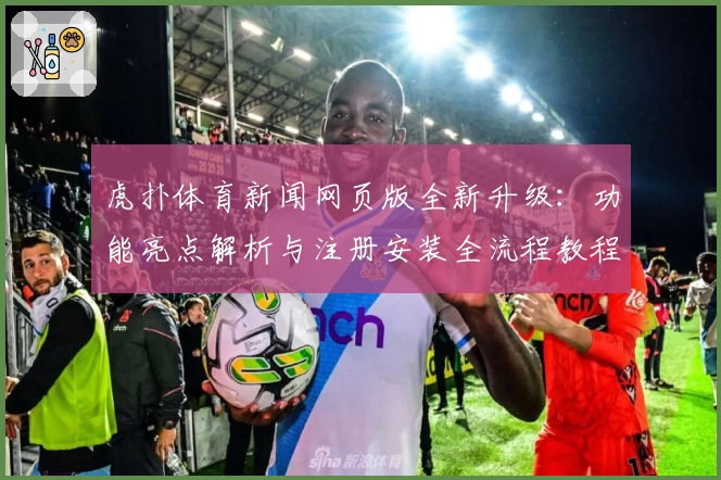 虎扑体育新闻网页版全新升级：功能亮点解析与注册安装全流程教程