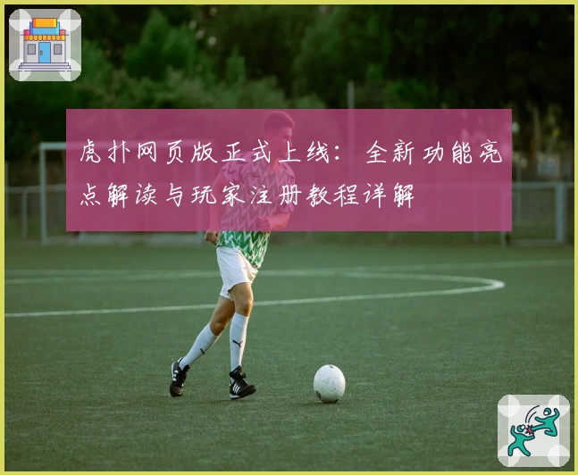 虎扑网页版正式上线：全新功能亮点解读与玩家注册教程详解