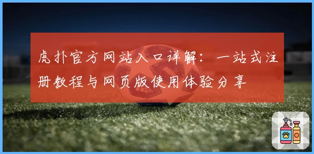 虎扑官方网站入口详解：一站式注册教程与网页版使用体验分享