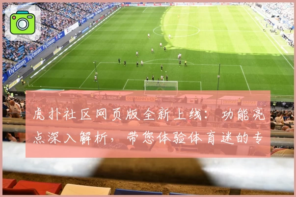 虎扑社区网页版全新上线：功能亮点深入解析，带您体验体育迷的专属交流乐园