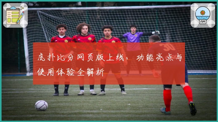 虎扑比分网页版上线，功能亮点与使用体验全解析