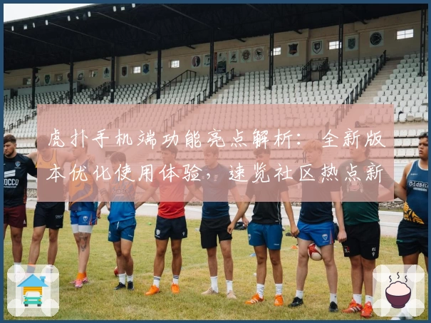 虎扑手机端功能亮点解析：全新版本优化使用体验，速览社区热点新方式