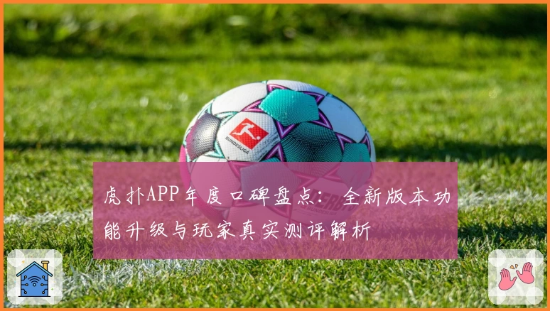 虎扑APP年度口碑盘点：全新版本功能升级与玩家真实测评解析